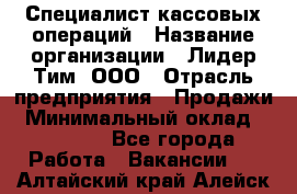 Специалист кассовых операций › Название организации ­ Лидер Тим, ООО › Отрасль предприятия ­ Продажи › Минимальный оклад ­ 16 000 - Все города Работа » Вакансии   . Алтайский край,Алейск г.